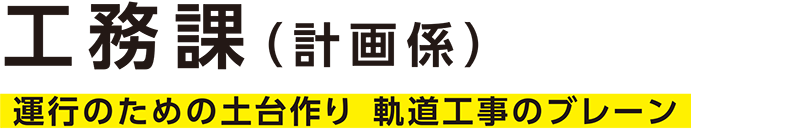 工務課（計画係）─運行のための土台作り。軌道工事のブレーン。